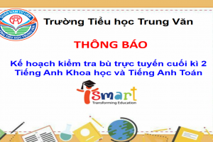 TH Trung Văn thông báo – Kế hoạch kiểm tra bù trực tuyến cuối kì 2 Tiếng Anh Khoa học và Tiếng Anh Toán (iSMART)